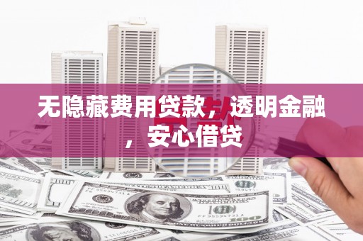 彭山无隐藏费用贷款，透明金融，安心借贷