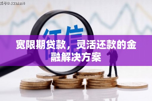 彭山宽限期贷款，灵活还款的金融解决方案