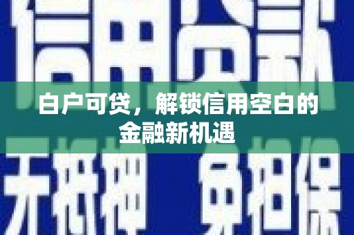彭山白户可贷，解锁信用空白的金融新机遇