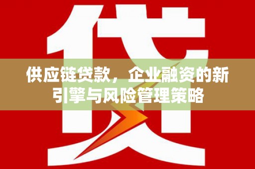 彭山供应链贷款，企业融资的新引擎与风险管理策略