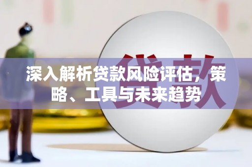 彭山深入解析贷款风险评估，策略、工具与未来趋势