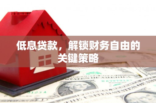 彭山低息贷款，解锁财务自由的关键策略