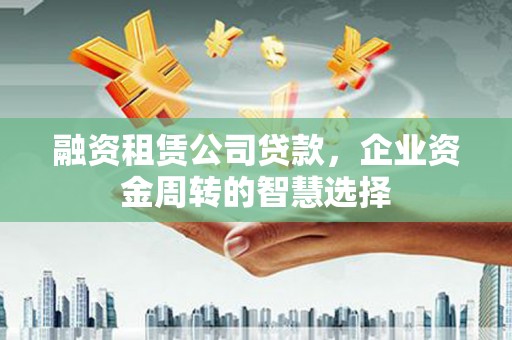 彭山融资租赁公司贷款，企业资金周转的智慧选择