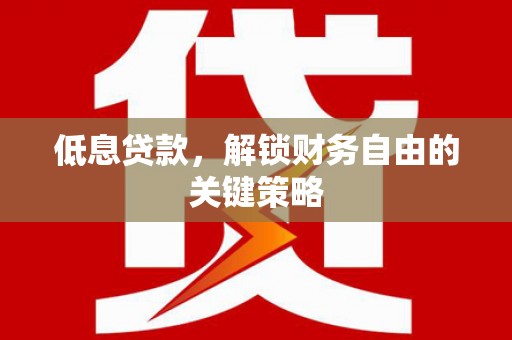 彭山低息贷款，解锁财务自由的关键策略