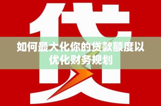 彭山如何最大化你的贷款额度以优化财务规划