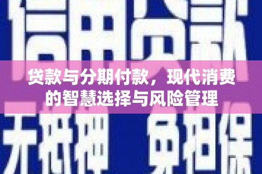 彭山贷款与分期付款，现代消费的智慧选择与风险管理