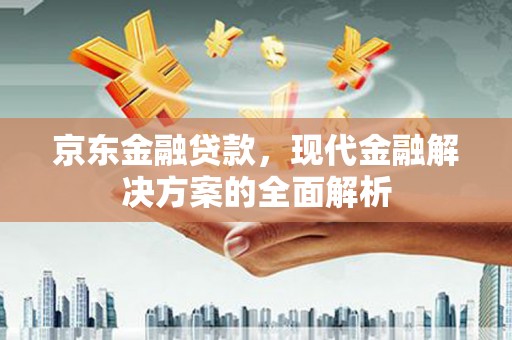 彭山京东金融贷款，现代金融解决方案的全面解析