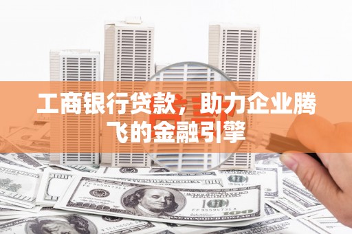 彭山工商银行贷款，助力企业腾飞的金融引擎