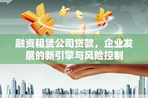 彭山融资租赁公司贷款，企业发展的新引擎与风险控制