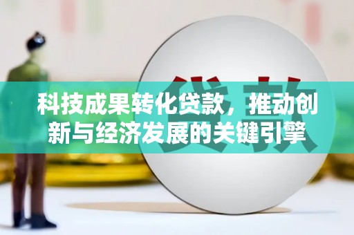 彭山科技成果转化贷款，推动创新与经济发展的关键引擎