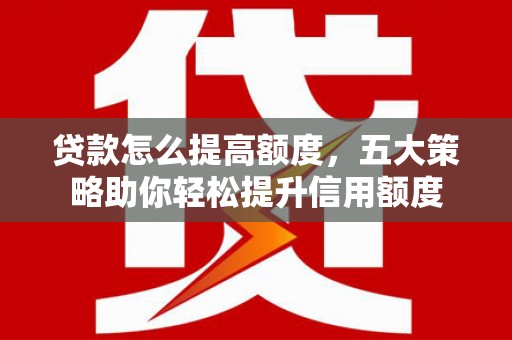 彭山贷款怎么提高额度，五大策略助你轻松提升信用额度