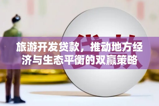 彭山旅游开发贷款，推动地方经济与生态平衡的双赢策略
