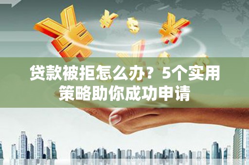 彭山贷款被拒怎么办？5个实用策略助你成功申请