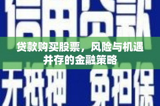彭山贷款购买股票，风险与机遇并存的金融策略